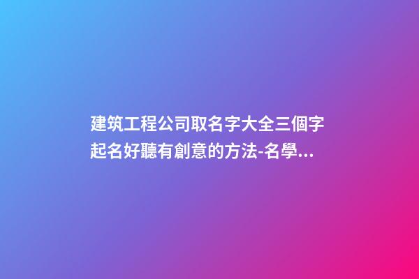 建筑工程公司取名字大全三個字 起名好聽有創意的方法-名學網-第1張-公司起名-玄機派